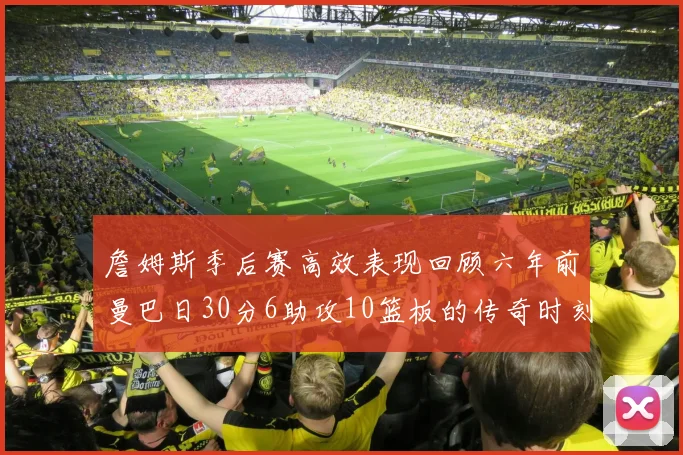 詹姆斯季后赛高效表现回顾六年前曼巴日30分6助攻10篮板的传奇时刻
